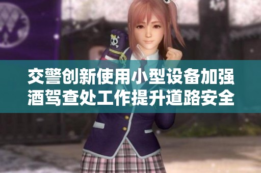 交警创新使用小型设备加强酒驾查处工作提升道路安全
