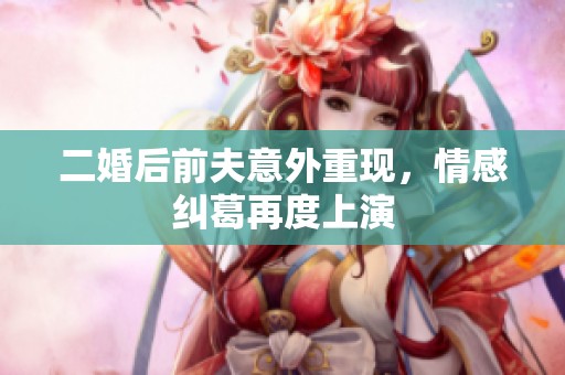 二婚后前夫意外重现，情感纠葛再度上演