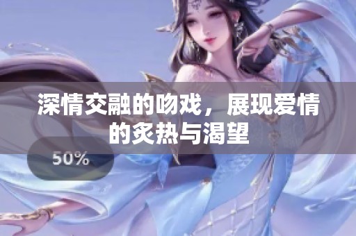 深情交融的吻戏，展现爱情的炙热与渴望