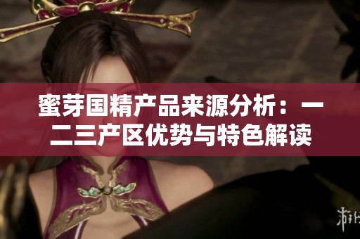 蜜芽国精产品来源分析：一二三产区优势与特色解读
