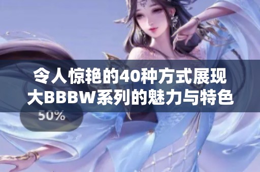 令人惊艳的40种方式展现大BBBW系列的魅力与特色