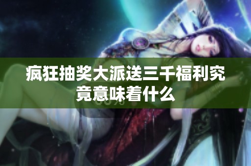 疯狂抽奖大派送三千福利究竟意味着什么