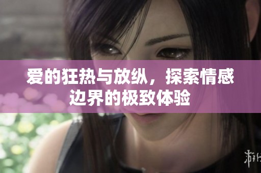 爱的狂热与放纵，探索情感边界的极致体验