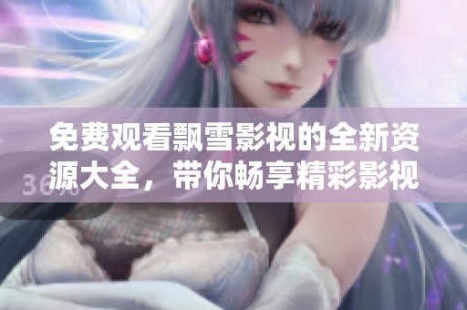 免费观看飘雪影视的全新资源大全，带你畅享精彩影视体验