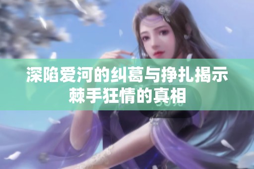 深陷爱河的纠葛与挣扎揭示棘手狂情的真相
