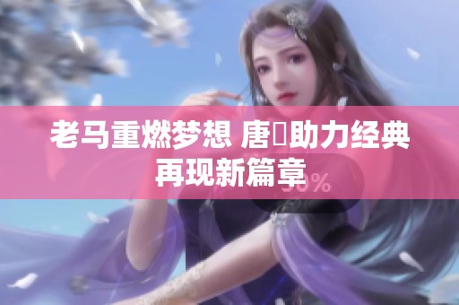 老马重燃梦想 唐玥助力经典再现新篇章