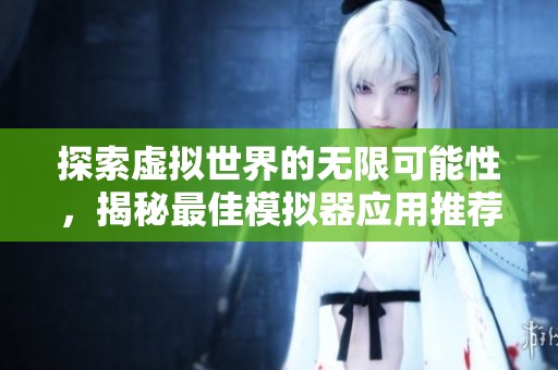 探索虚拟世界的无限可能性，揭秘最佳模拟器应用推荐