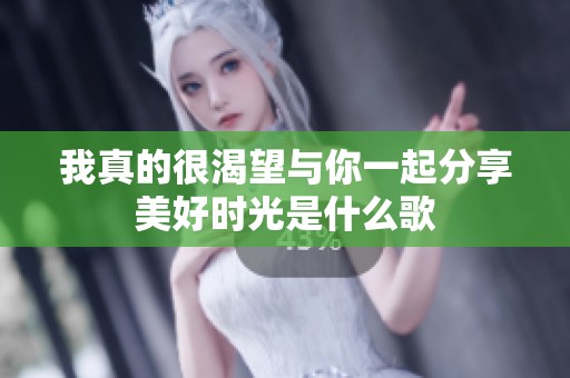 我真的很渴望与你一起分享美好时光是什么歌