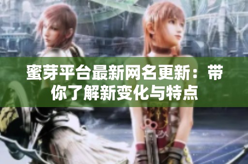 蜜芽平台最新网名更新：带你了解新变化与特点