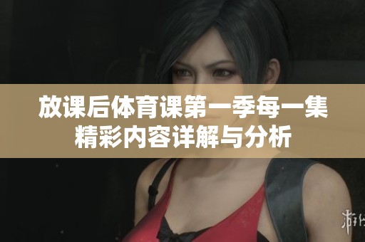 放课后体育课第一季每一集精彩内容详解与分析