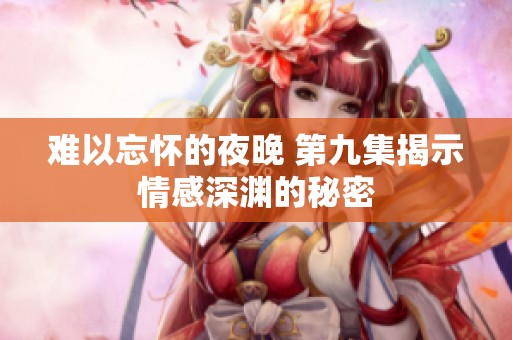 难以忘怀的夜晚 第九集揭示情感深渊的秘密