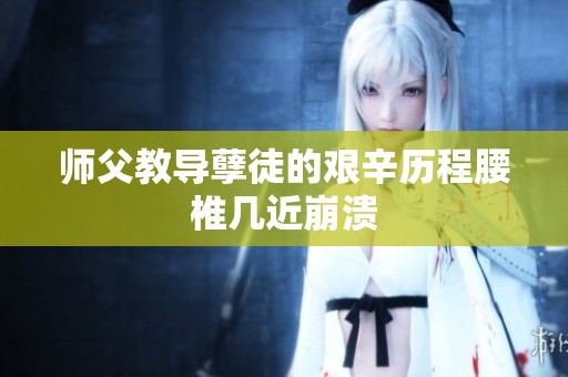 师父教导孽徒的艰辛历程腰椎几近崩溃