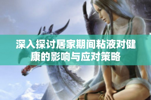 深入探讨居家期间粘液对健康的影响与应对策略
