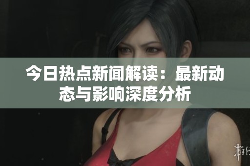 今日热点新闻解读：最新动态与影响深度分析