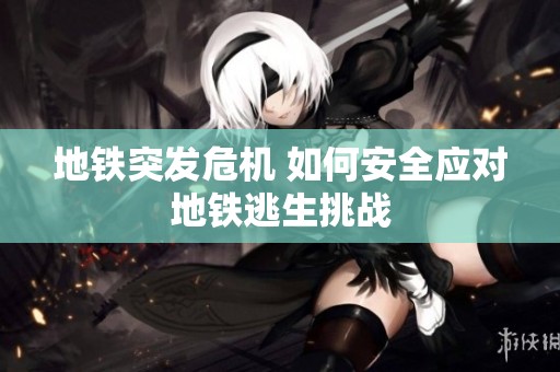 地铁突发危机 如何安全应对地铁逃生挑战