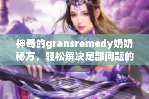 神奇的gransremedy奶奶秘方，轻松解决足部问题的妙招