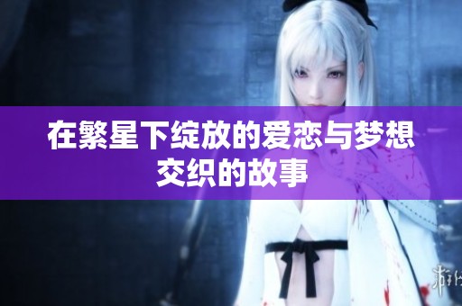 在繁星下绽放的爱恋与梦想交织的故事