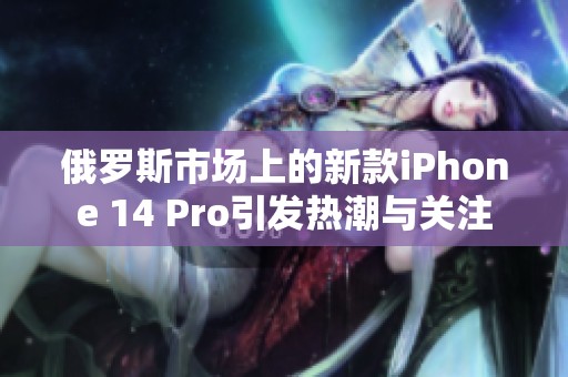 俄罗斯市场上的新款iPhone 14 Pro引发热潮与关注