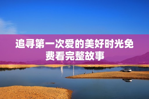 追寻第一次爱的美好时光免费看完整故事