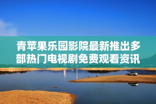 青苹果乐园影院最新推出多部热门电视剧免费观看资讯