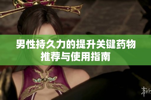 男性持久力的提升关键药物推荐与使用指南