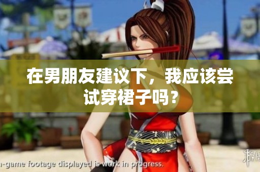 在男朋友建议下，我应该尝试穿裙子吗？