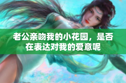 老公亲吻我的小花园，是否在表达对我的爱意呢