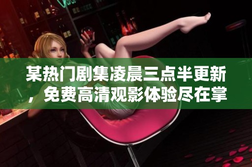 某热门剧集凌晨三点半更新，免费高清观影体验尽在掌握