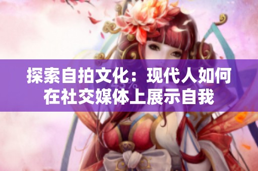 探索自拍文化：现代人如何在社交媒体上展示自我