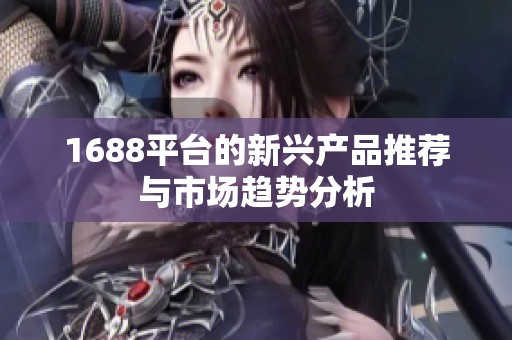 1688平台的新兴产品推荐与市场趋势分析
