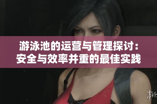 游泳池的运营与管理探讨：安全与效率并重的最佳实践