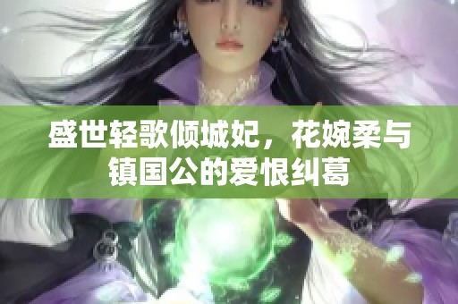盛世轻歌倾城妃，花婉柔与镇国公的爱恨纠葛