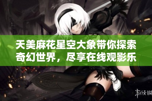 天美麻花星空大象带你探索奇幻世界，尽享在线观影乐趣