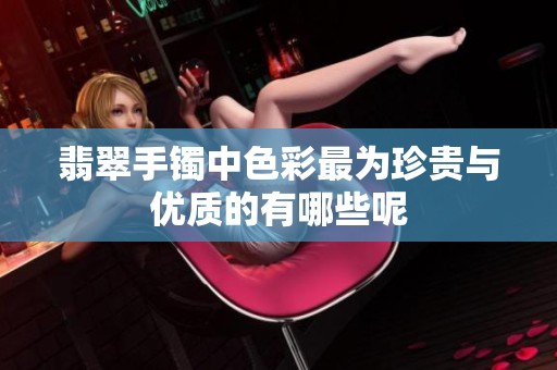 翡翠手镯中色彩最为珍贵与优质的有哪些呢