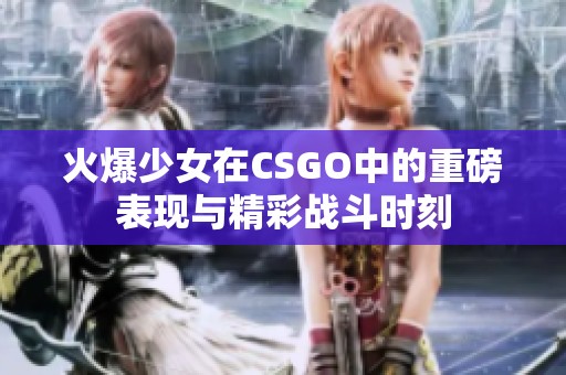 火爆少女在CSGO中的重磅表现与精彩战斗时刻