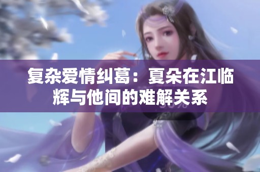 复杂爱情纠葛：夏朵在江临辉与他间的难解关系