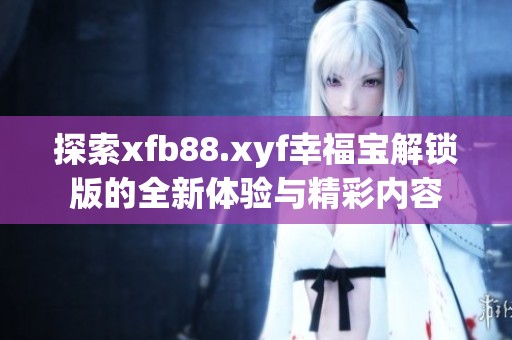探索xfb88.xyf幸福宝解锁版的全新体验与精彩内容