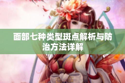 面部七种类型斑点解析与防治方法详解