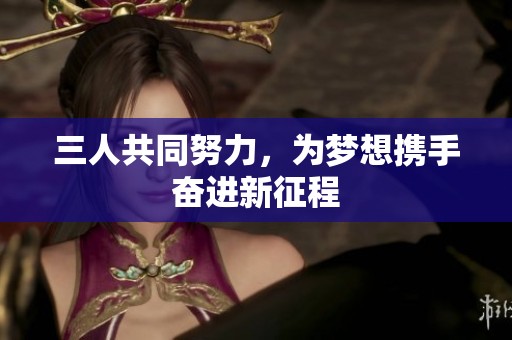三人共同努力，为梦想携手奋进新征程
