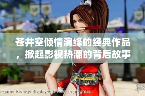 苍井空倾情演绎的经典作品，掀起影视热潮的背后故事