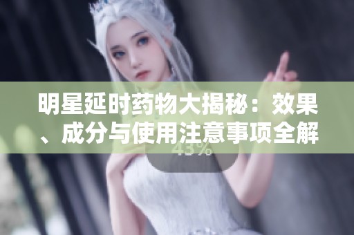明星延时药物大揭秘：效果、成分与使用注意事项全解析