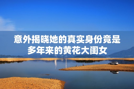 意外揭晓她的真实身份竟是多年来的黄花大闺女