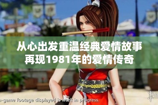 从心出发重温经典爱情故事再现1981年的爱情传奇