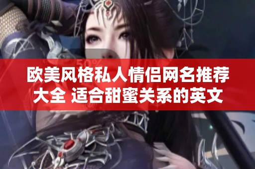 欧美风格私人情侣网名推荐大全 适合甜蜜关系的英文名字选择