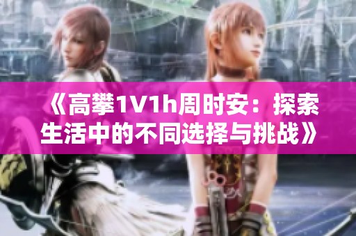 《高攀1∨1h周时安：探索生活中的不同选择与挑战》