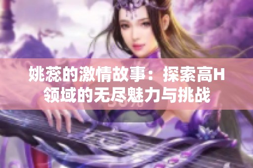 姚蕊的激情故事：探索高H领域的无尽魅力与挑战
