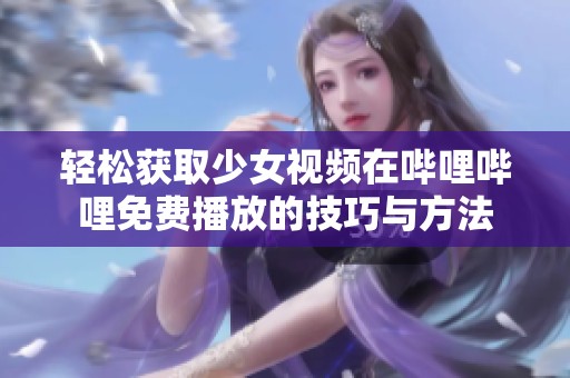 轻松获取少女视频在哔哩哔哩免费播放的技巧与方法