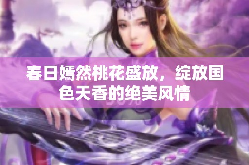 春日嫣然桃花盛放，绽放国色天香的绝美风情