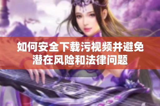 如何安全下载污视频并避免潜在风险和法律问题