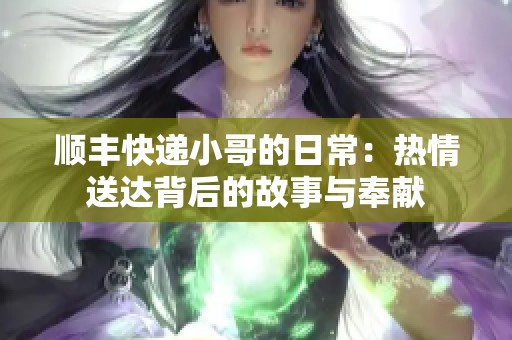 顺丰快递小哥的日常：热情送达背后的故事与奉献